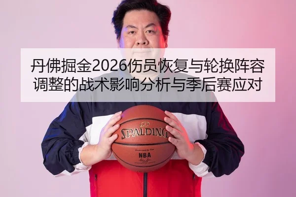 丹佛掘金2026伤员恢复与轮换阵容调整的战术影响分析与季后赛应对
