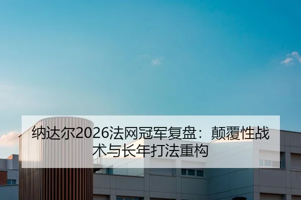 纳达尔2026法网冠军复盘：颠覆性战术与长年打法重构