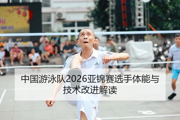 中国游泳队2026亚锦赛选手体能与技术改进解读