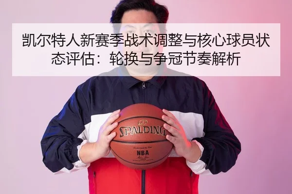 凯尔特人新赛季战术调整与核心球员状态评估：轮换与争冠节奏解析